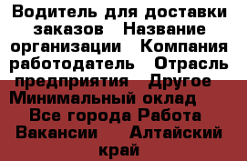 Водитель для доставки заказов › Название организации ­ Компания-работодатель › Отрасль предприятия ­ Другое › Минимальный оклад ­ 1 - Все города Работа » Вакансии   . Алтайский край